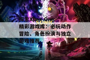 探索Xbox One精彩游戏库：必玩动作冒险、角色扮演与独立游戏推荐