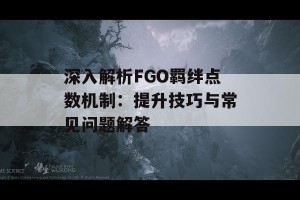 深入解析FGO羁绊点数机制：提升技巧与常见问题解答