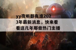 yy夜听都有谁2023年最新消息，快来看看这几年那些热门主播都在说啥！