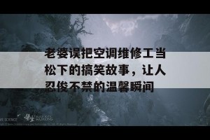 老婆误把空调维修工当松下的搞笑故事，让人忍俊不禁的温馨瞬间