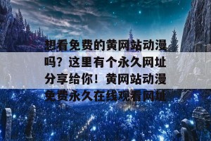 想看免费的黄网站动漫吗？这里有个永久网址分享给你！黄网站动漫免费永久在线观看网址