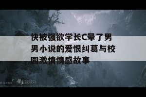 快被强欲学长C晕了男男小说的爱恨纠葛与校园激情情感故事