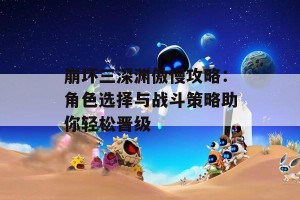 崩坏三深渊傲慢攻略：角色选择与战斗策略助你轻松晋级