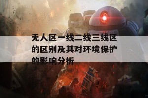 无人区一线二线三线区的区别及其对环境保护的影响分析