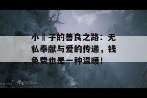 小峓子的善良之路：无私奉献与爱的传递，钱免费也是一种温暖！