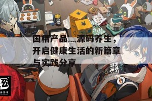 国精产品灬源码养生，开启健康生活的新篇章与实践分享