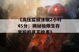 《高压监狱法版2小时45分：揭秘极限生存背后的真实故事》