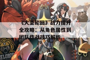 《大圣轮回》战力提升全攻略：从角色属性到团队作战技巧解析