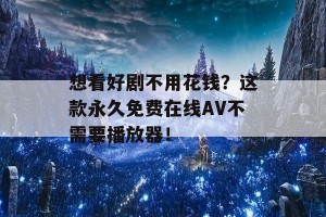 想看好剧不用花钱？这款永久免费在线AV不需要播放器！