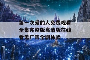 第一次爱的人免费观看全集完整版高清版在线看无广告全剧体验