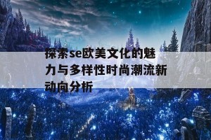 探索se欧美文化的魅力与多样性时尚潮流新动向分析