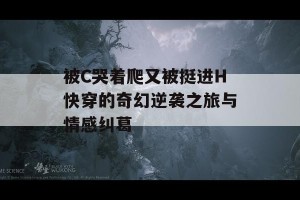 被C哭着爬又被挺进H快穿的奇幻逆袭之旅与情感纠葛