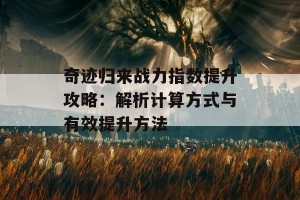 奇迹归来战力指数提升攻略：解析计算方式与有效提升方法