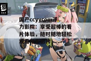 国产ccyycom浮力影院：享受超棒的看片体验，随时随地轻松观看精彩影片！