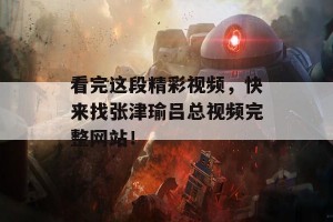 看完这段精彩视频，快来找张津瑜吕总视频完整网站！