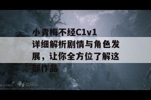 小青梅不经C1v1 详细解析剧情与角色发展，让你全方位了解这部作品