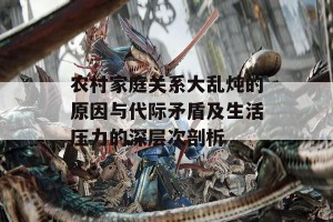 农村家庭关系大乱炖的原因与代际矛盾及生活压力的深层次剖析