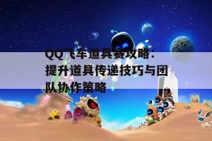 QQ飞车道具赛攻略：提升道具传递技巧与团队协作策略