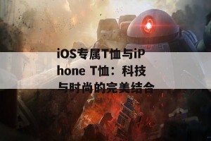 iOS专属T恤与iPhone T恤：科技与时尚的完美结合