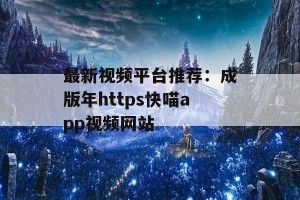 最新视频平台推荐：成版年https快喵app视频网站