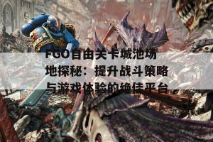 FGO自由关卡城池场地探秘：提升战斗策略与游戏体验的绝佳平台