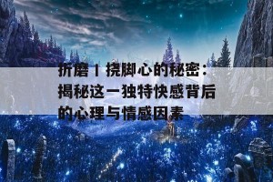 折磨丨挠脚心的秘密：揭秘这一独特快感背后的心理与情感因素