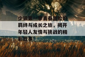 少狼第一季青春冒险的羁绊与成长之旅，揭开年轻人友情与挑战的精彩故事！