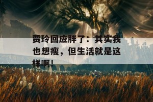 贾玲回应胖了：其实我也想瘦，但生活就是这样啊！