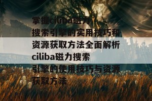 掌握ciliba磁力搜索引擎的实用技巧和资源获取方法全面解析ciliba磁力搜索引擎的使用技巧与资源获取方法