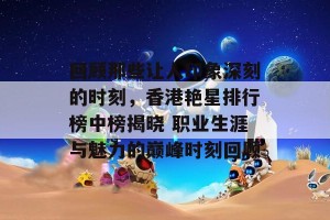 回顾那些让人印象深刻的时刻，香港艳星排行榜中榜揭晓 职业生涯与魅力的巅峰时刻回顾