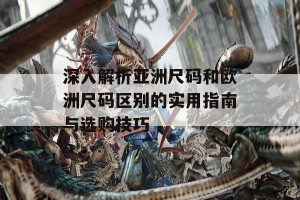 深入解析亚洲尺码和欧洲尺码区别的实用指南与选购技巧