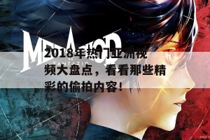 2018年热门亚洲视频大盘点，看看那些精彩的偷拍内容！