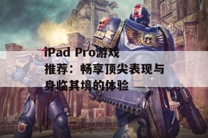 iPad Pro游戏推荐：畅享顶尖表现与身临其境的体验