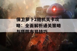 保卫萝卜2随机关卡攻略：全面解析通关策略与塔防布局技巧