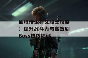 仙境传说符文骑士攻略：提升战斗力与高效刷Boss技巧揭秘