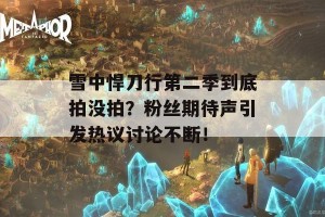 雪中悍刀行第二季到底拍没拍？粉丝期待声引发热议讨论不断！