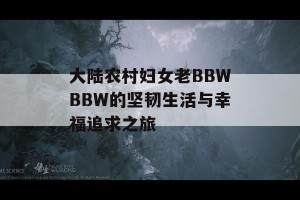 大陆农村妇女老BBWBBW的坚韧生活与幸福追求之旅