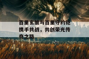 百里玄策与百里守约铠携手共战，共创荣光传奇之路