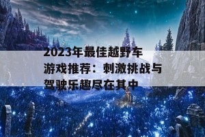 2023年最佳越野车游戏推荐：刺激挑战与驾驶乐趣尽在其中