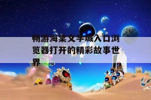 畅游海棠文学城入口浏览器打开的精彩故事世界