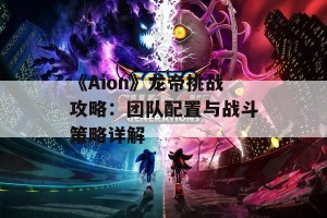 《Aion》龙帝挑战攻略：团队配置与战斗策略详解