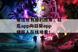 看这些有趣的应用，丝瓜app向日葵app绿巨人在线观看！