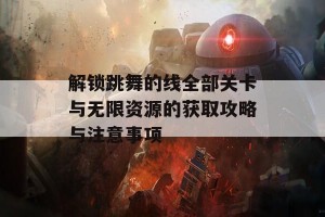 解锁跳舞的线全部关卡与无限资源的获取攻略与注意事项