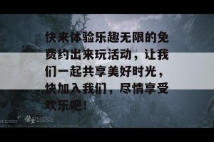 快来体验乐趣无限的免费约出来玩活动，让我们一起共享美好时光，快加入我们，尽情享受欢乐吧！