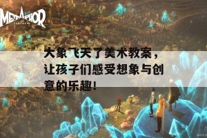 大象飞天了美术教案，让孩子们感受想象与创意的乐趣！