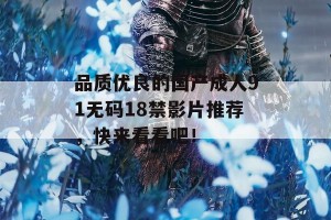 品质优良的国产成人91无码18禁影片推荐，快来看看吧！