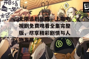 无限追剧乐趣，上瘾电视剧免费观看全集完整版，尽享精彩剧情与人物发展