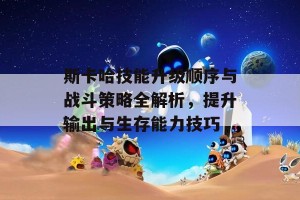 斯卡哈技能升级顺序与战斗策略全解析，提升输出与生存能力技巧