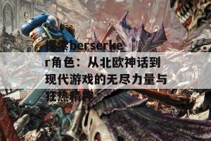 探索berserker角色：从北欧神话到现代游戏的无尽力量与狂热精神