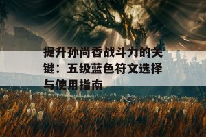 提升孙尚香战斗力的关键：五级蓝色符文选择与使用指南